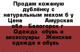 Продам кожаную дублёнку с натуральным мехом б/у › Цена ­ 5 000 - Амурская обл., Белогорск г. Одежда, обувь и аксессуары » Женская одежда и обувь   